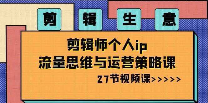 剪辑生意-剪辑师个人ip流量思维与运营策略课（27节视频课）-领航创业网