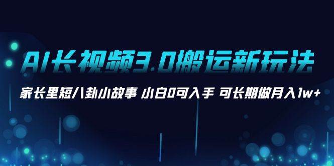 AI长视频3.0搬运新玩法 家长里短八卦小故事 小白0可入手 可长期做月入1w+-领航创业网
