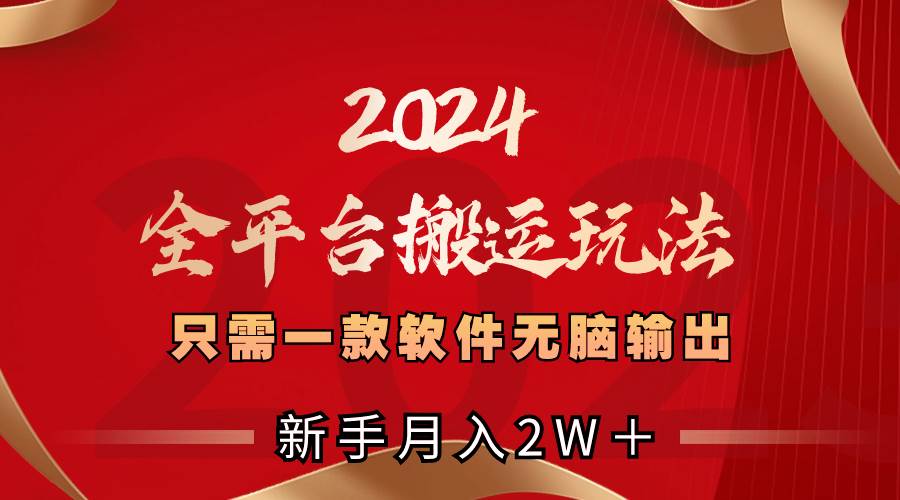 2024全平台搬运玩法，只需一款软件，无脑输出，新手也能月入2W＋-领航创业网