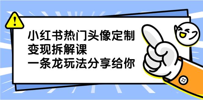 小红书热门头像定制变现拆解课，一条龙玩法分享给你-领航创业网