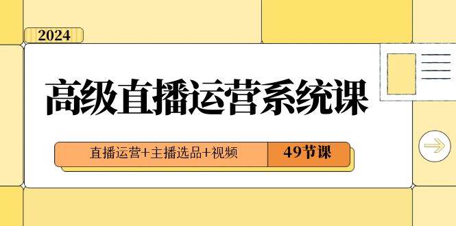 2024高级直播·运营系统课，直播运营+主播选品+视频（49节课）-领航创业网