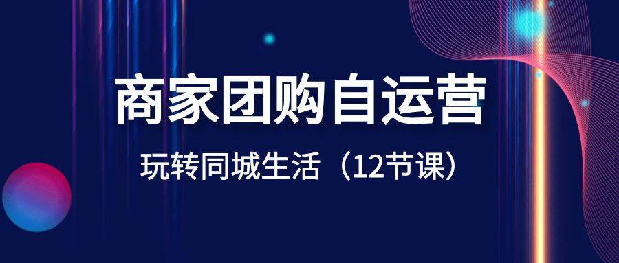 商家团购自运营-玩转同城生活（12节课）-领航创业网