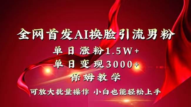 全网独创首发AI换脸引流男粉单日涨粉1.5W+变现3000+小白也能上手快速拿结果-领航创业网