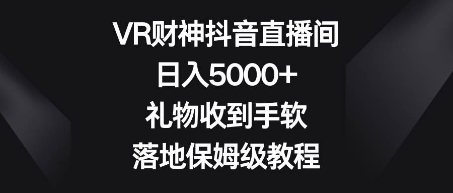VR财神抖音直播间，日入5000+，礼物收到手软，落地保姆级教程-领航创业网