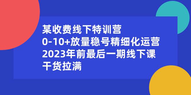 某收费线下特训营：0-10+放量稳号精细化运营，2023年前最后一期线下课，干货拉满-领航创业网