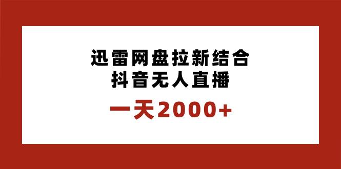 一天2000+迅雷网盘拉新结合抖音无人直播，独创玩法保姆级教学-领航创业网