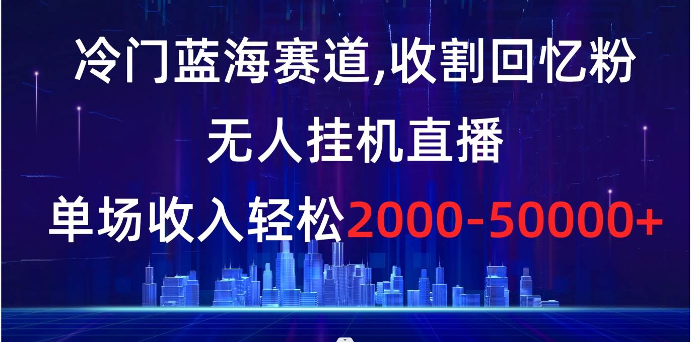 冷门蓝海赛道，收割回忆粉，无人挂机直播，单场收入轻松2000-5w+-领航创业网