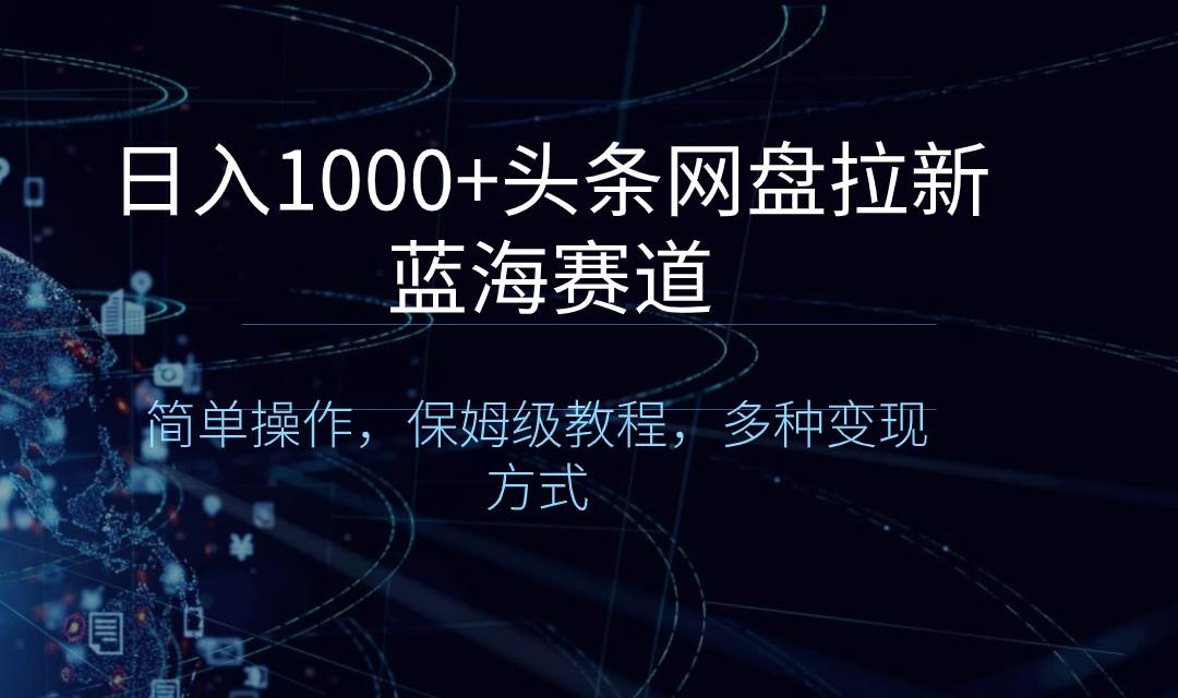 日入1000+头条网盘拉新蓝海赛道，简单操作，保姆级教程，多种变现方式-领航创业网