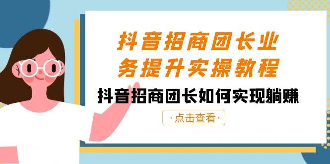 抖音-招商团长业务提升实操教程，抖音招商团长如何实现躺赚（38节）-领航创业网