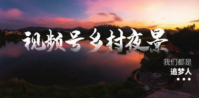 视频号乡村夜景治愈视频课程，一条龙实操玩法（教程+素材+软件）-领航创业网