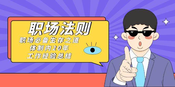 《职场法则》职场必备生存之道，体制内20年 工作经验总结（17节课）-领航创业网