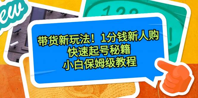带货新玩法！1分钱新人购，快速起号秘籍！小白保姆级教程-领航创业网