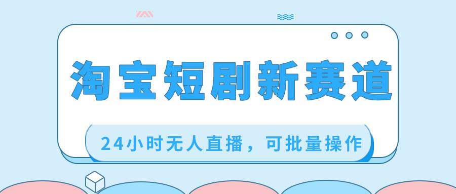 淘宝短剧新赛道，24小时无人直播，可批量操作-领航创业网