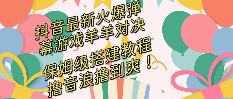 抖音最新火爆弹幕游戏羊羊对决，保姆级搭建开播教程，撸音浪直接撸到爽！-领航创业网