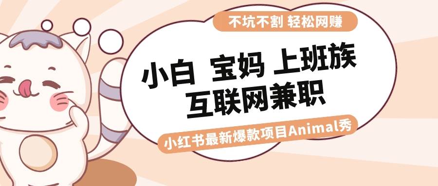 适合小白 宝妈 上班族 大学生互联网兼职 小红书爆款项目Animal秀，月入1W-领航创业网