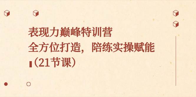 表现力巅峰特训营，全方位打造，陪练实操赋能（21节课）-领航创业网