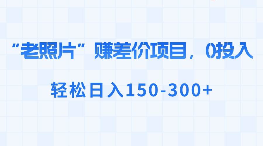 “老照片”赚差价，0投入，轻松日入150-300+-领航创业网