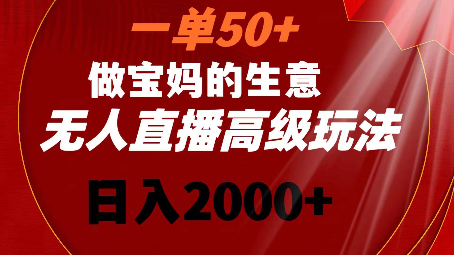 一单50+做宝妈的生意 无人直播高级玩法 日入2000+-领航创业网