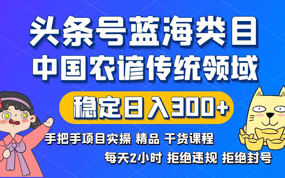 头条号蓝海类目传统和农谚领域实操精品课程拒绝违规封号稳定日入300+-领航创业网