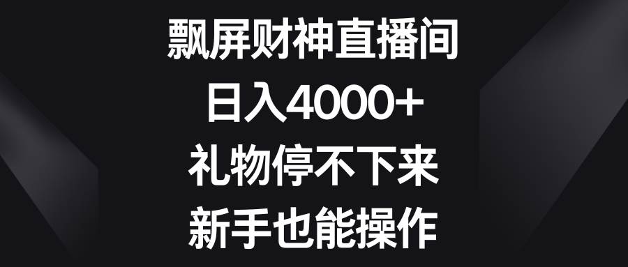 飘屏财神直播间，日入4000+，礼物停不下来，新手也能操作-领航创业网