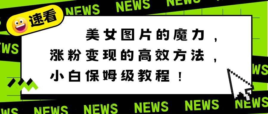 美女图片的魔力，涨粉变现的高效方法，小白保姆级教程！-领航创业网