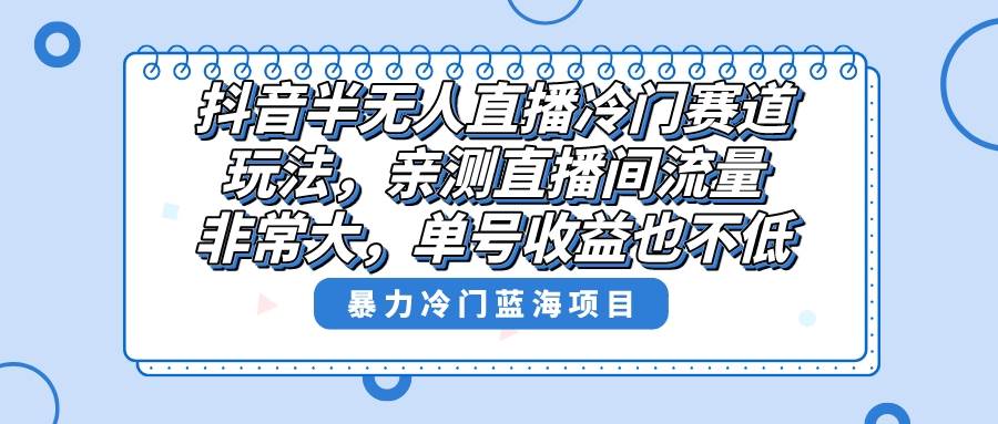 抖音半无人直播冷门赛道玩法，直播间流量非常大，单号收益也不低！-领航创业网