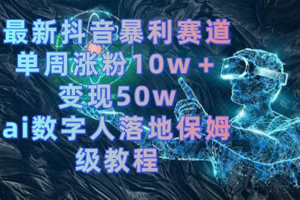 最新抖音暴利赛道，单周涨粉10w＋变现50w的ai数字人落地保姆级教程-领航创业网