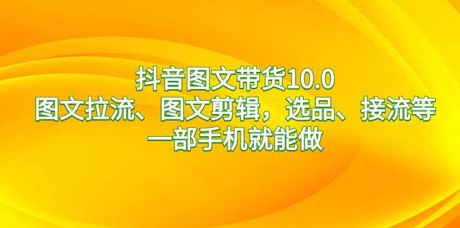 抖音图文带货10.0，图文拉流、图文剪辑，选品、接流等，一部手机就能做-领航创业网