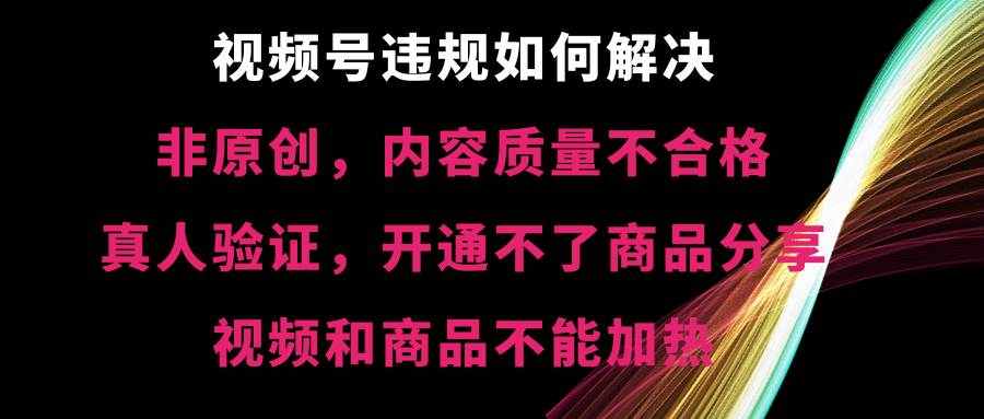 视频号【非原创，内容质量不合格，真人验证，开通不了商品分享功能，视频和商品不能加热】违规如何解决-领航创业网