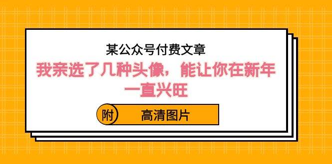 某公众号付费文章：我亲选了几种头像，能让你在新年一直兴旺（附高清图片）-领航创业网