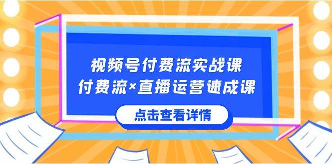 视频号付费流实战课，付费流×直播运营速成课，让你快速掌握视频号核心运..-领航创业网