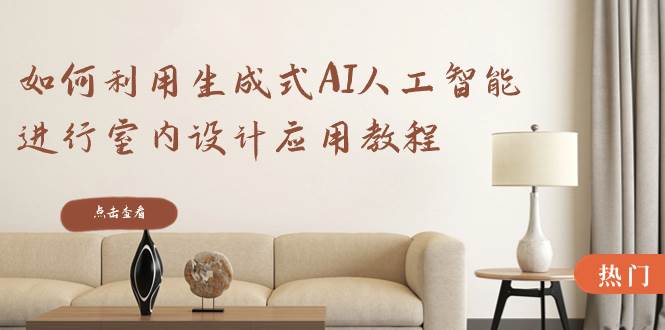 如何利用生成式AI人工智能进行室内设计应用教程（22节课）-领航创业网