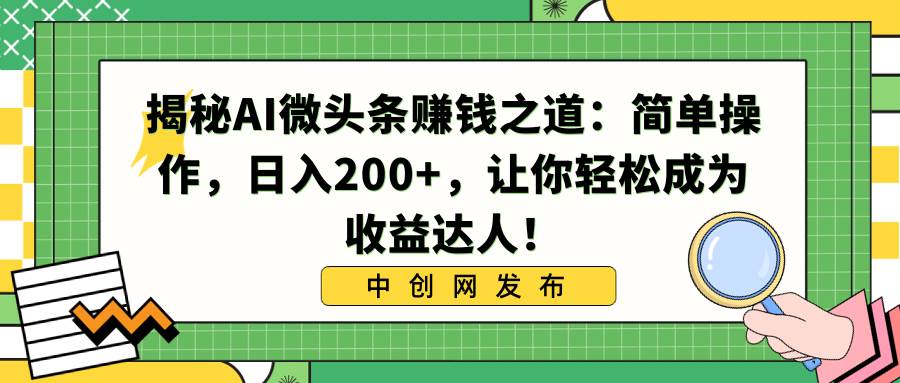 揭秘AI微头条赚钱之道：简单操作，日入200+，让你轻松成为收益达人！-领航创业网