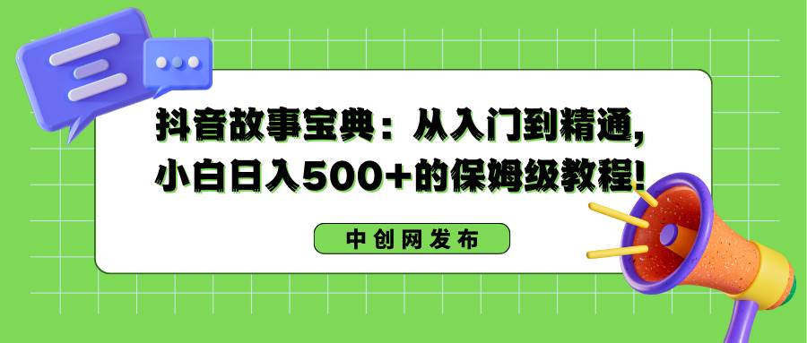抖音故事宝典：从入门到精通，小白日入500+的保姆级教程！-领航创业网