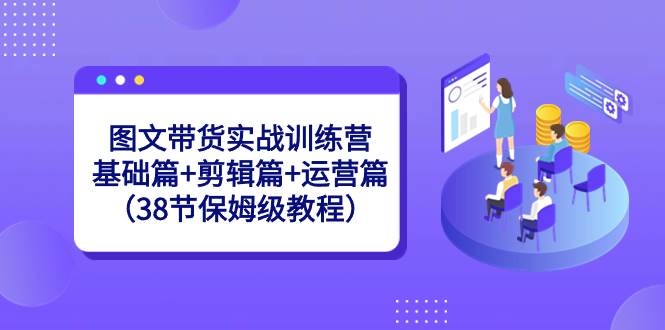 图文带货实战训练营：基础篇+剪辑篇+运营篇（38节保姆级教程）-领航创业网