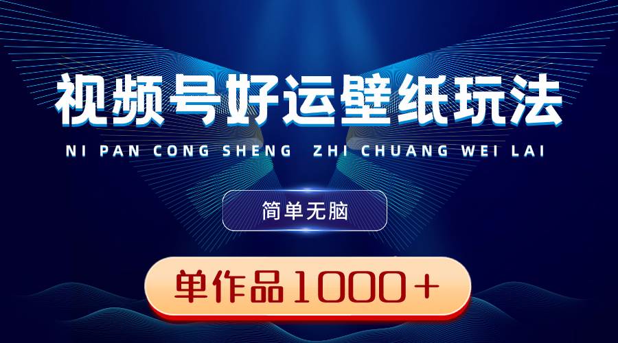 视频号好运壁纸玩法，简单无脑 ，发一个爆一个，单作品收益1000＋-领航创业网