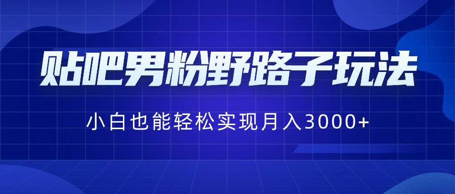 贴吧男粉野路子玩法，小白也能轻松实现月入3000+-领航创业网