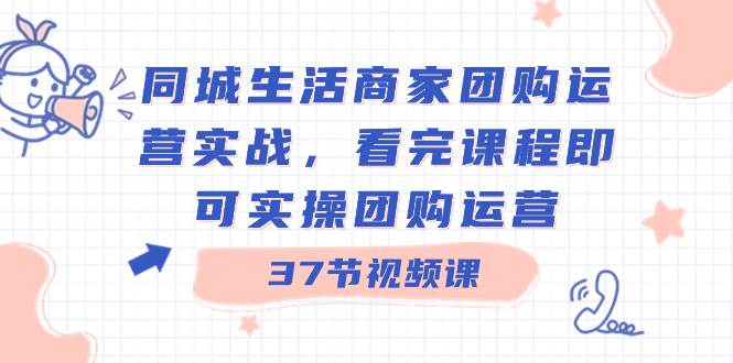 同城生活商家团购运营实战，看完课程即可实操团购运营（37节课）-领航创业网