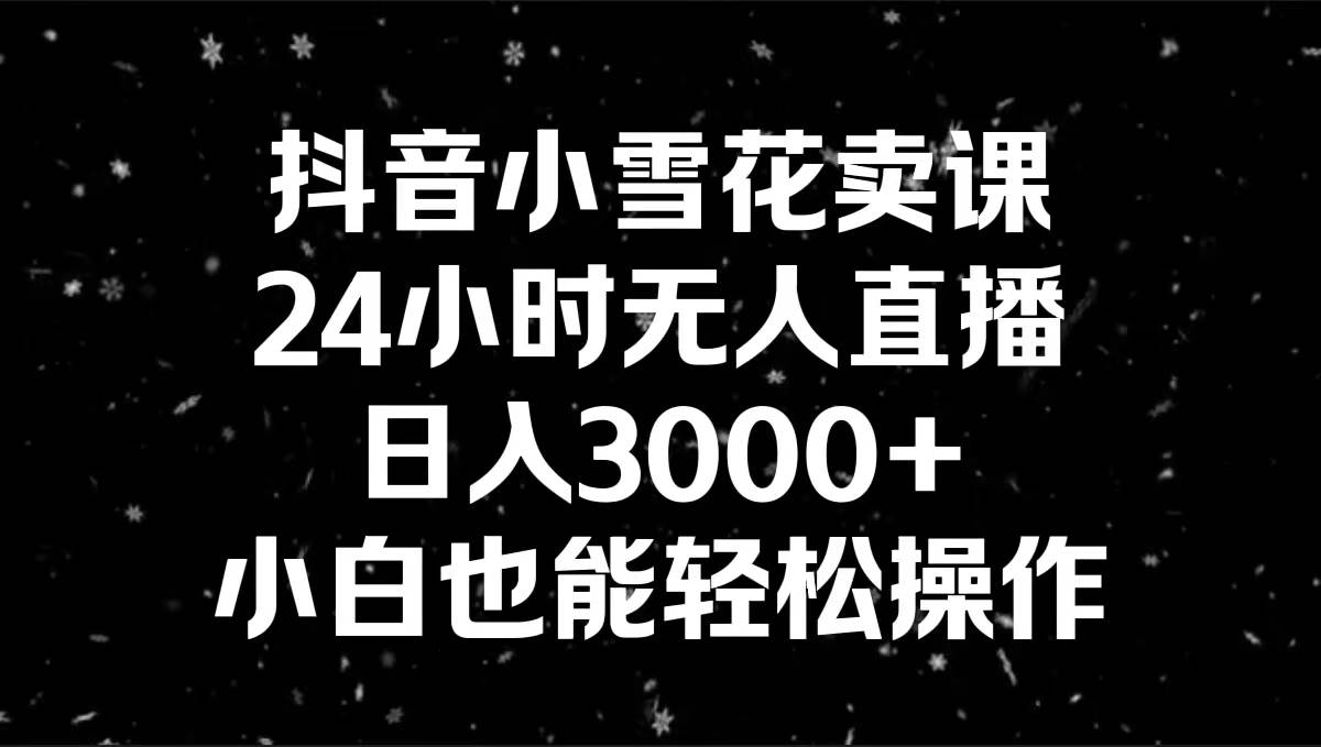 抖音小雪花卖课，24小时无人直播，日入3000+，小白也能轻松操作-领航创业网