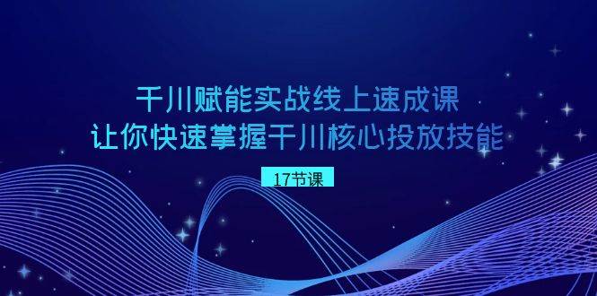 千川 赋能实战线上速成课，让你快速掌握干川核心投放技能-领航创业网