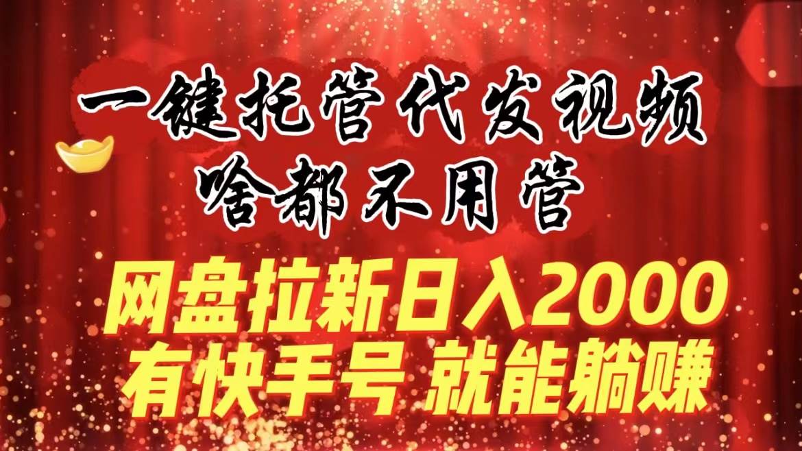 一键托管代发视频，啥都不用管，网盘拉新日入2000+，有快手号就能躺赚-领航创业网
