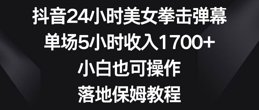 抖音24小时美女拳击弹幕，单场5小时收入1700+，小白也可操作，落地保姆教程-领航创业网