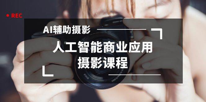 2024年AI辅助摄影人工智能商业应用摄影课程（37节课）-领航创业网