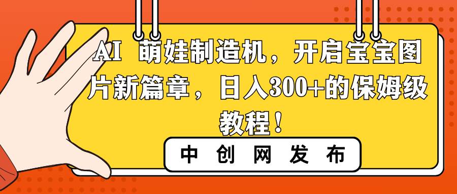 AI 萌娃制造机，开启宝宝图片新篇章，日入300+的保姆级教程！-领航创业网