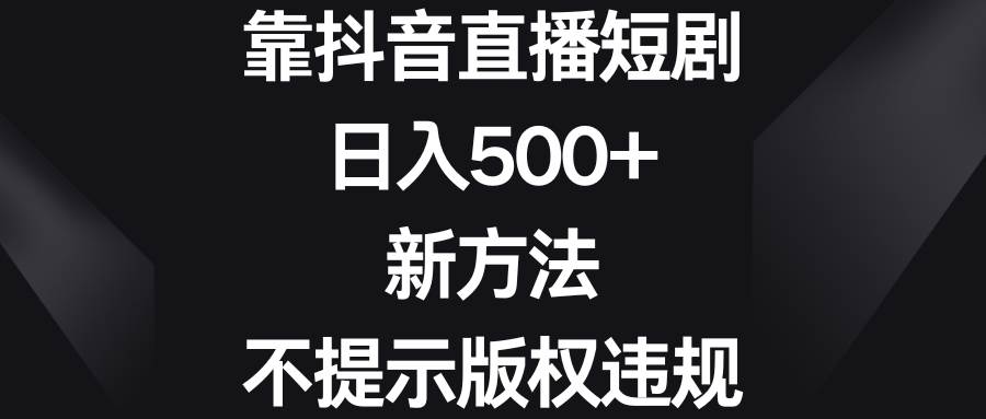靠抖音直播短剧，日入500+，新方法、不提示版权违规-领航创业网