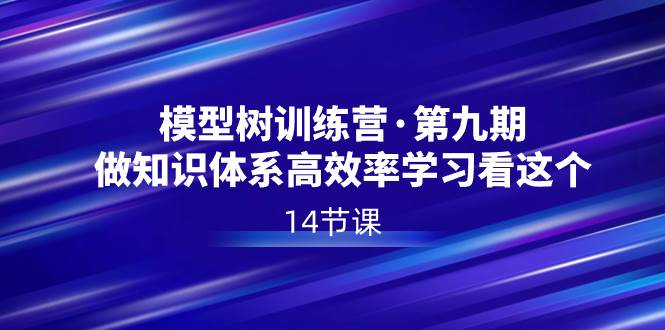 模型树特训营·第九期，做知识体系高效率学习看这个（14节课）-领航创业网