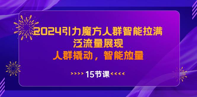 2024引力魔方人群智能拉满，泛流量展现，人群撬动，智能放量-领航创业网