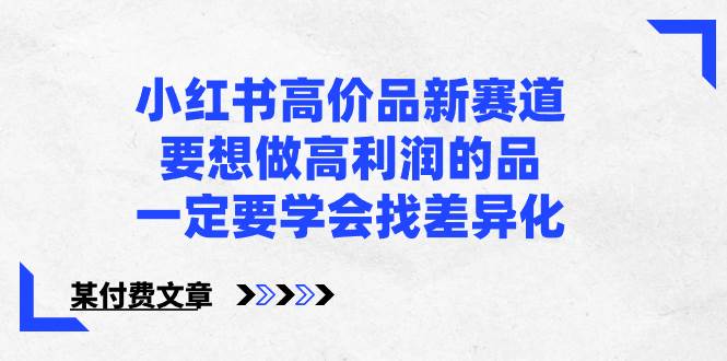 小红书高价品新赛道，要想做高利润的品，一定要学会找差异化【某付费文章】-领航创业网