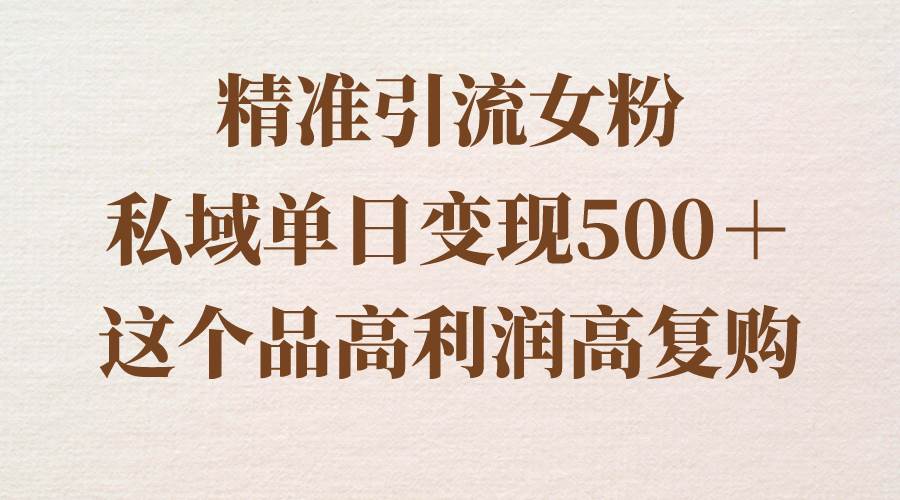 精准引流女粉，私域单日变现500＋，高利润高复购，保姆级实操教程分享-领航创业网