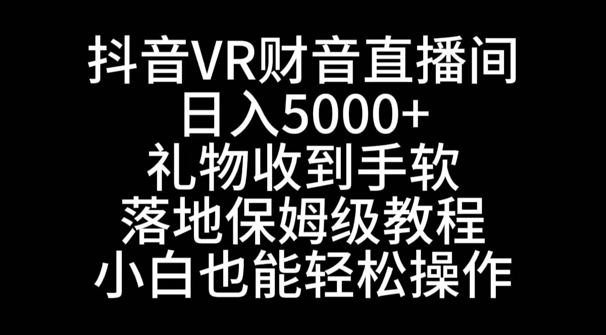 抖音VR财神直播间，日入5000+，礼物收到手软，落地式保姆级教程，小白也…-领航创业网